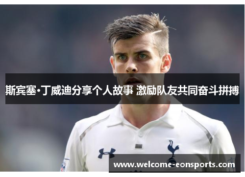斯宾塞·丁威迪分享个人故事 激励队友共同奋斗拼搏 斯宾塞·丁威迪分享个人故事 激励队友共同奋斗拼搏
