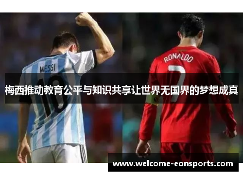 梅西推动教育公平与知识共享让世界无国界的梦想成真