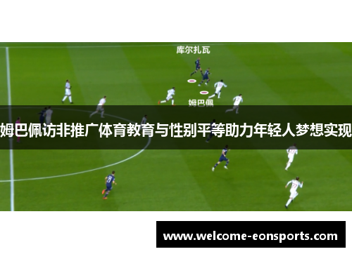 姆巴佩访非推广体育教育与性别平等助力年轻人梦想实现