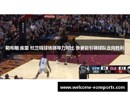 勒布朗 库里 杜兰特球场领导力对比 谁更能引领球队走向胜利