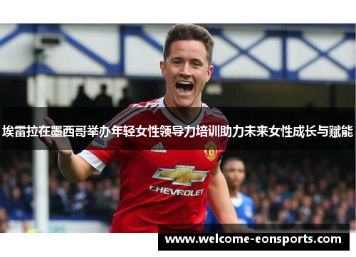 埃雷拉在墨西哥举办年轻女性领导力培训助力未来女性成长与赋能