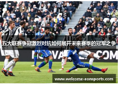 五大联赛争冠激烈对抗如何展开未来赛季的冠军之争