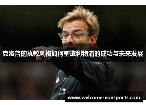 克洛普的执教风格如何塑造利物浦的成功与未来发展
