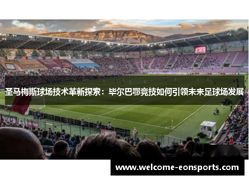 圣马梅斯球场技术革新探索：毕尔巴鄂竞技如何引领未来足球场发展