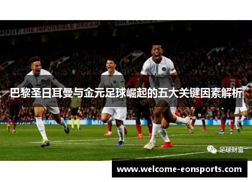 巴黎圣日耳曼与金元足球崛起的五大关键因素解析