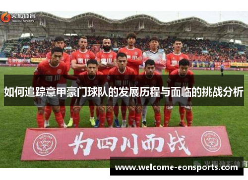 如何追踪意甲豪门球队的发展历程与面临的挑战分析