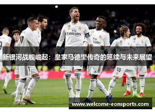 新银河战舰崛起：皇家马德里传奇的延续与未来展望