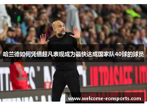 哈兰德如何凭借超凡表现成为最快达成国家队40球的球员