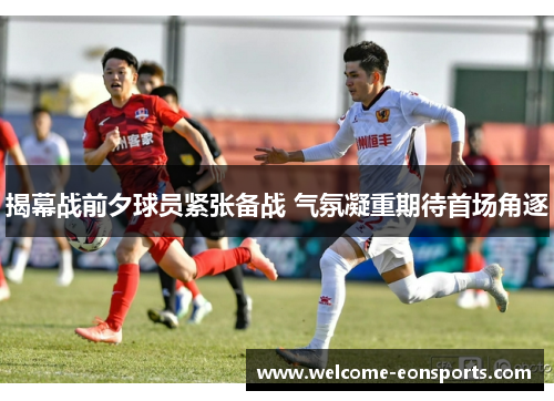 揭幕战前夕球员紧张备战 气氛凝重期待首场角逐