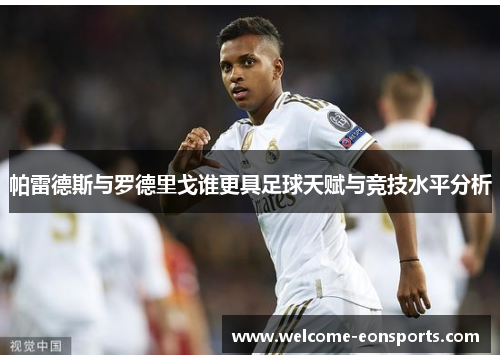 帕雷德斯与罗德里戈谁更具足球天赋与竞技水平分析 帕雷德斯与罗德里戈谁更具足球天赋与竞技水平分析