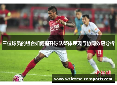三位球员的组合如何提升球队整体表现与协同效应分析