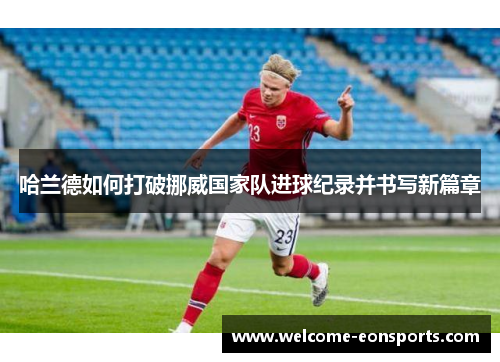哈兰德如何打破挪威国家队进球纪录并书写新篇章