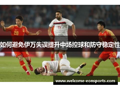 如何避免伊万失误提升中场控球和防守稳定性