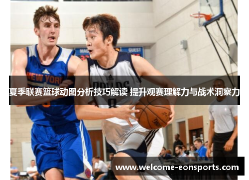 夏季联赛篮球动图分析技巧解读 提升观赛理解力与战术洞察力 夏季联赛篮球动图分析技巧解读 提升观赛理解力与战术洞察力