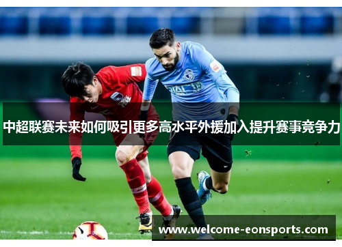 中超联赛未来如何吸引更多高水平外援加入提升赛事竞争力