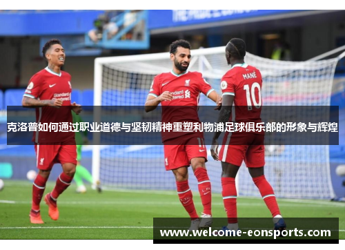 克洛普如何通过职业道德与坚韧精神重塑利物浦足球俱乐部的形象与辉煌