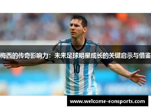 梅西的传奇影响力：未来足球明星成长的关键启示与借鉴