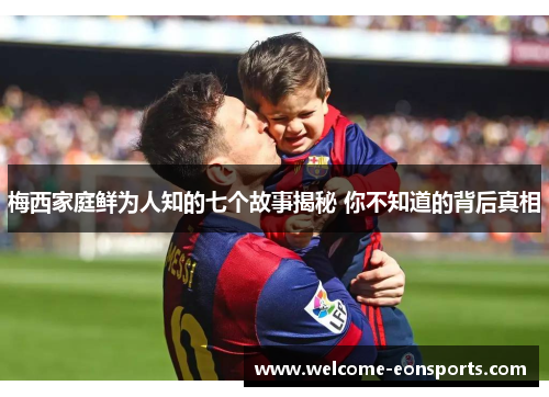 梅西家庭鲜为人知的七个故事揭秘 你不知道的背后真相