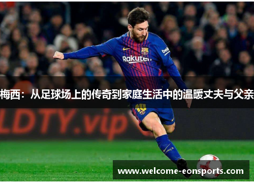梅西：从足球场上的传奇到家庭生活中的温暖丈夫与父亲