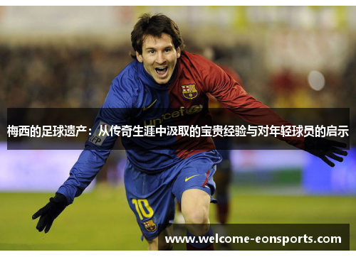 梅西的足球遗产：从传奇生涯中汲取的宝贵经验与对年轻球员的启示
