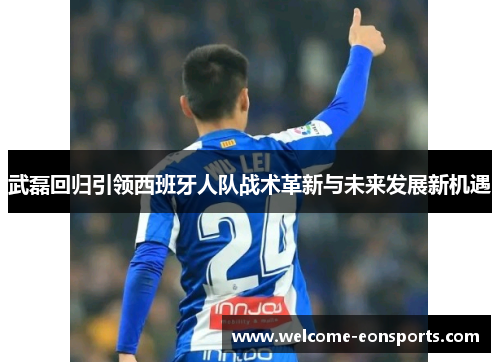 武磊回归引领西班牙人队战术革新与未来发展新机遇 武磊回归引领西班牙人队战术革新与未来发展新机遇