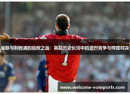 曼联与利物浦的宿敌之战：英超历史长河中的激烈竞争与辉煌对决