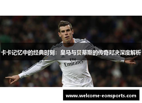 卡卡记忆中的经典时刻：皇马与贝蒂斯的传奇对决深度解析