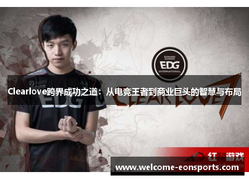 Clearlove跨界成功之道：从电竞王者到商业巨头的智慧与布局