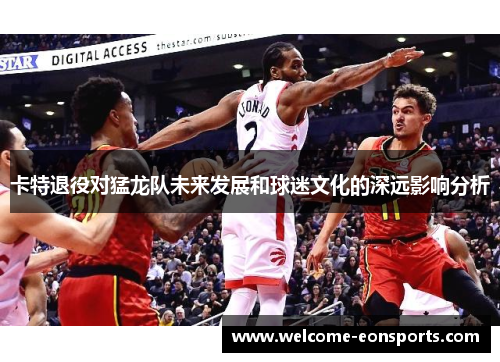卡特退役对猛龙队未来发展和球迷文化的深远影响分析