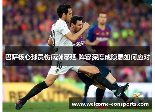 巴萨核心球员伤病潮蔓延 阵容深度成隐患如何应对