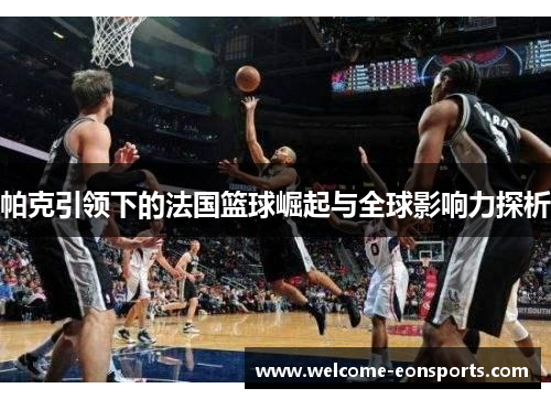 帕克引领下的法国篮球崛起与全球影响力探析