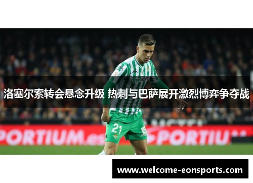 洛塞尔索转会悬念升级 热刺与巴萨展开激烈博弈争夺战