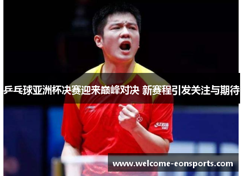 乒乓球亚洲杯决赛迎来巅峰对决 新赛程引发关注与期待