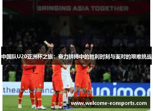 中国队U20亚洲杯之旅：奋力拼搏中的胜利时刻与面对的艰难挑战