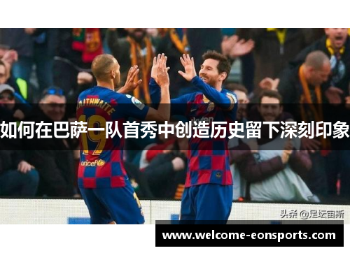 如何在巴萨一队首秀中创造历史留下深刻印象