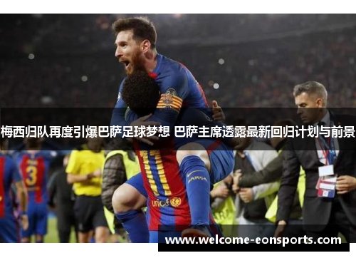 梅西归队再度引爆巴萨足球梦想 巴萨主席透露最新回归计划与前景