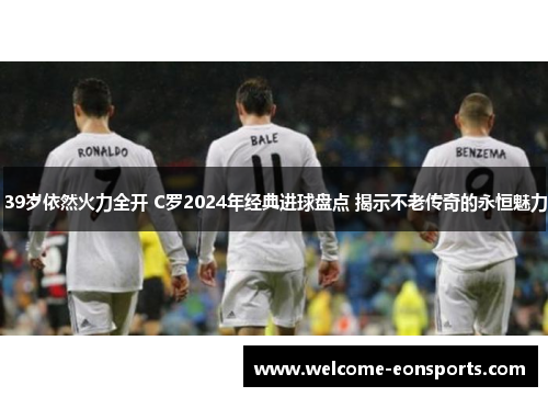 39岁依然火力全开 C罗2024年经典进球盘点 揭示不老传奇的永恒魅力