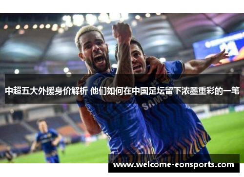 中超五大外援身价解析 他们如何在中国足坛留下浓墨重彩的一笔