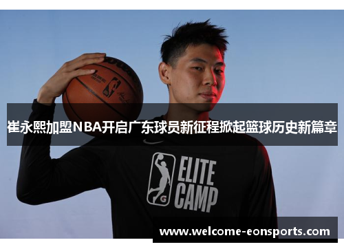 崔永熙加盟NBA开启广东球员新征程掀起篮球历史新篇章