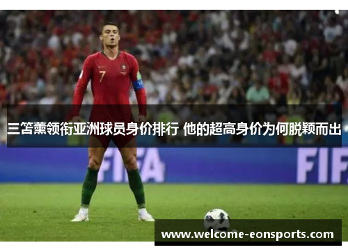 三笘薰领衔亚洲球员身价排行 他的超高身价为何脱颖而出