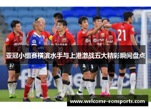 亚冠小组赛横滨水手与上港激战五大精彩瞬间盘点