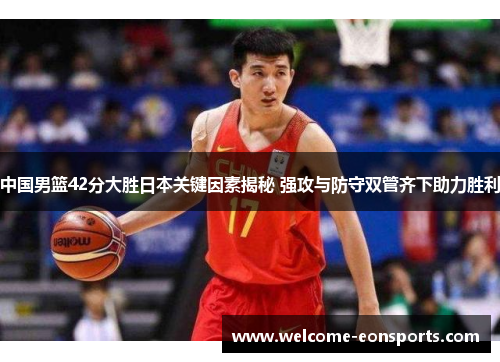 中国男篮42分大胜日本关键因素揭秘 强攻与防守双管齐下助力胜利