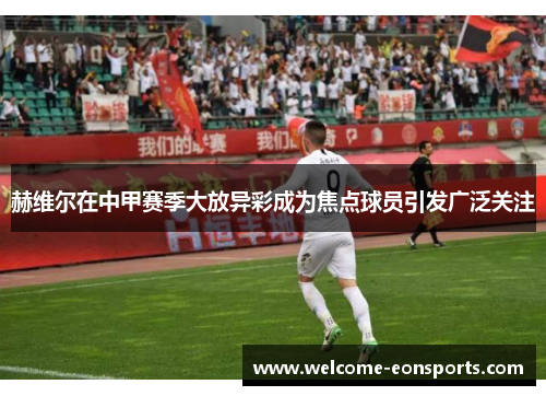 赫维尔在中甲赛季大放异彩成为焦点球员引发广泛关注