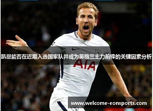 凯恩能否在近期入选国家队并成为英格兰主力前锋的关键因素分析
