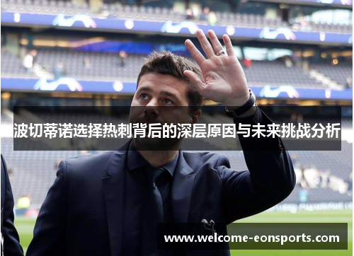 波切蒂诺选择热刺背后的深层原因与未来挑战分析 波切蒂诺选择热刺背后的深层原因与未来挑战分析