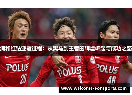 浦和红钻亚冠征程:从黑马到王者的辉煌崛起与成功之路 浦和红钻亚冠征程:从黑马到王者的辉煌崛起与成功之路
