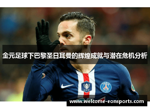 金元足球下巴黎圣日耳曼的辉煌成就与潜在危机分析 金元足球下巴黎圣日耳曼的辉煌成就与潜在危机分析