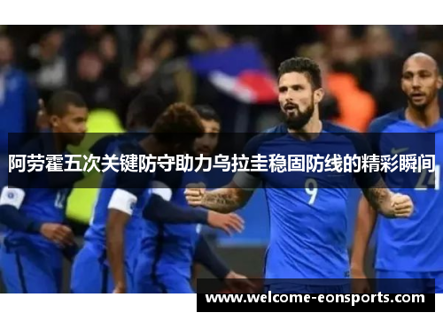 阿劳霍五次关键防守助力乌拉圭稳固防线的精彩瞬间 阿劳霍五次关键防守助力乌拉圭稳固防线的精彩瞬间