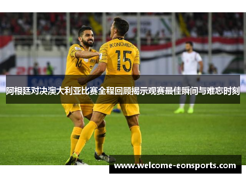 阿根廷对决澳大利亚比赛全程回顾揭示观赛最佳瞬间与难忘时刻