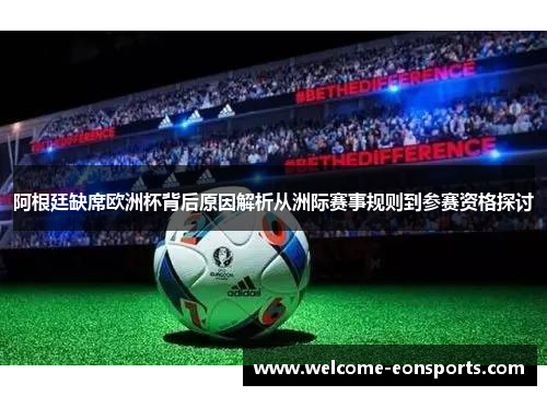 阿根廷缺席欧洲杯背后原因解析从洲际赛事规则到参赛资格探讨